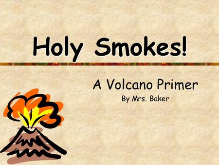 Holy Smokes! A Volcano Primer By Mrs. Baker. What is a volcano? A volcano is an opening in Earth that erupts gases, ash, and lava. Volcanic mountains.