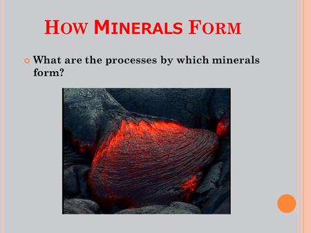 H OW M INERALS F ORM What are the processes by which minerals form?