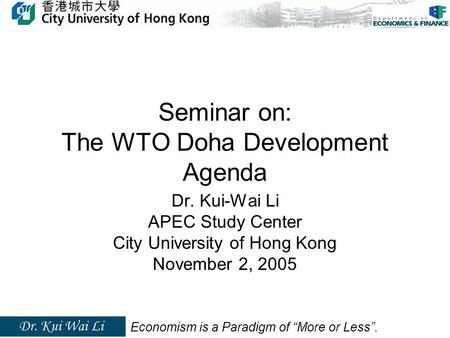 Seminar on: The WTO Doha Development Agenda Dr. Kui-Wai Li APEC Study Center City University of Hong Kong November 2, 2005 Economism is a Paradigm of “More.