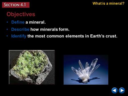 Objectives Define a mineral. What is a mineral? Describe how minerals form. Identify the most common elements in Earth’s crust.