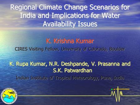 Regional Climate Change Scenarios for India and Implications for Water Availability Issues K. Krishna Kumar CIRES Visiting Fellow, University of Colorado,