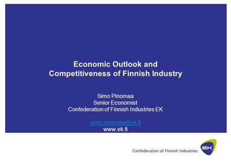 Economic Outlook and Competitiveness of Finnish Industry Simo Pinomaa Senior Economist Confederation of Finnish Industries EK
