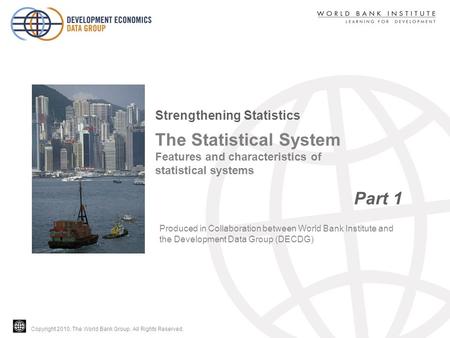 Copyright 2010, The World Bank Group. All Rights Reserved. The Statistical System Features and characteristics of statistical systems Part 1 Strengthening.