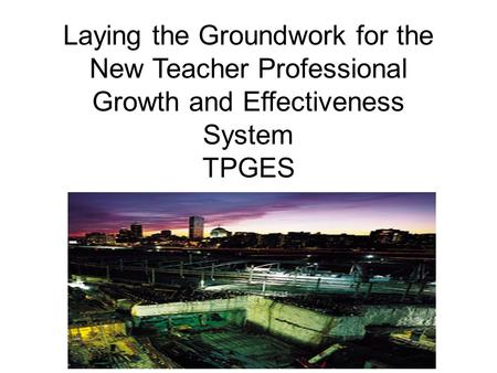 Laying the Groundwork for the New Teacher Professional Growth and Effectiveness System TPGES.