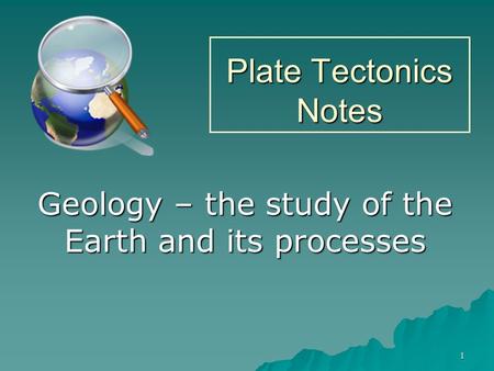 1 Plate Tectonics Notes Geology – the study of the Earth and its processes.