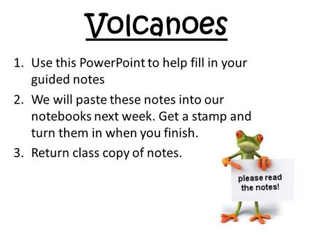 Volcanoes 1.Use this PowerPoint to help fill in your guided notes 2.We will paste these notes into our notebooks next week. Get a stamp and turn them in.