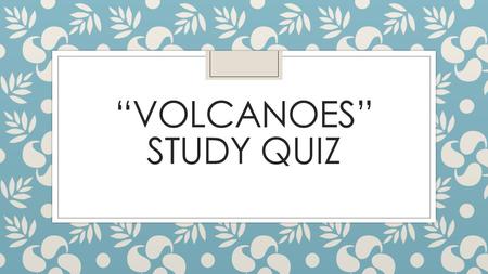 “VOLCANOES” STUDY QUIZ. #1 ◦ The early Hawaiians told stories about volcanoes and Vulcan, their god of fire. ◦ True or False.