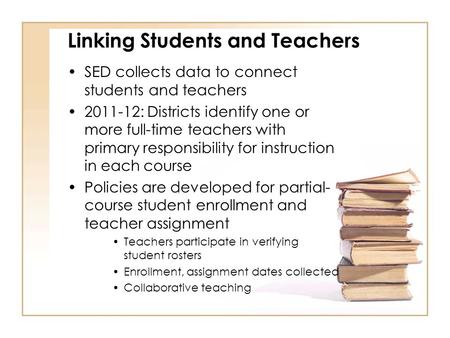 Linking Students and Teachers SED collects data to connect students and teachers 2011-12: Districts identify one or more full-time teachers with primary.