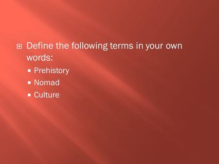  Define the following terms in your own words:  Prehistory  Nomad  Culture.