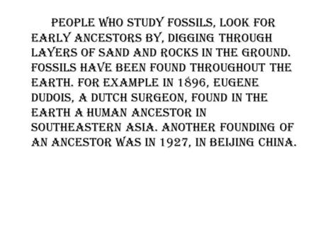 People who study fossils, look for early Ancestors by, digging through layers of sand and rocks in the ground. Fossils have been found throughout the.