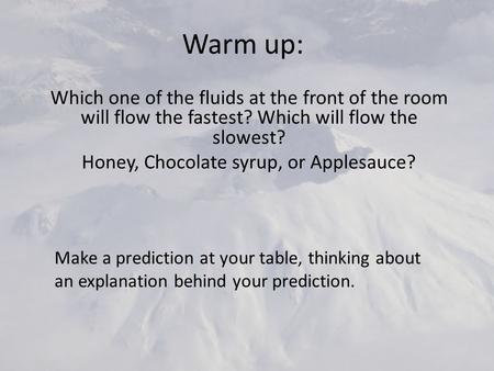 Warm up: Which one of the fluids at the front of the room will flow the fastest? Which will flow the slowest? Honey, Chocolate syrup, or Applesauce? Make.