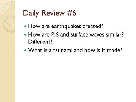 Daily Review #6 How are earthquakes created? How are P, S and surface waves similar? Different? What is a tsunami and how is it made?