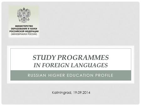 STUDY PROGRAMMES IN FOREIGN LANGUAGES RUSSIAN HIGHER EDUCATION PROFILE Kaliningrad, 19.09.2014.