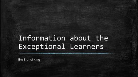 Information about the Exceptional Learners By: Brandi King.