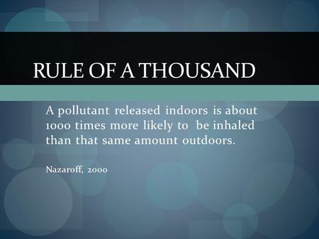 A pollutant released indoors is about 1000 times more likely to be inhaled than that same amount outdoors. Nazaroff, 2000 RULE OF A THOUSAND.