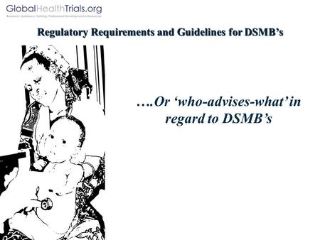 Regulatory Requirements and Guidelines for DSMB’s ….Or ‘who-advises-what’ in regard to DSMB’s.