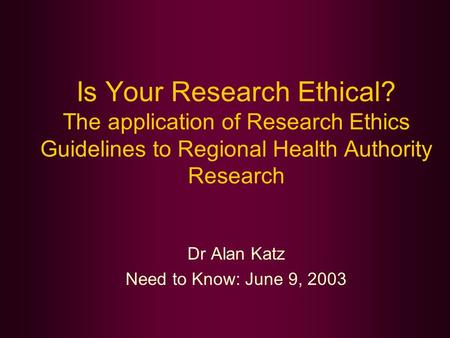 Is Your Research Ethical? The application of Research Ethics Guidelines to Regional Health Authority Research Dr Alan Katz Need to Know: June 9, 2003.