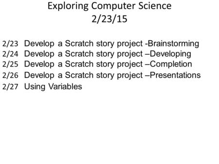 Exploring Computer Science 2/23/15 2/23 Develop a Scratch story project -Brainstorming 2/24 Develop a Scratch story project –Developing 2/25 Develop a.