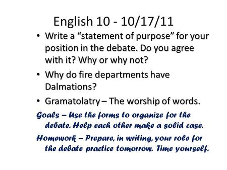 English 10 - 10/17/11 Write a “statement of purpose” for your position in the debate. Do you agree with it? Why or why not? Write a “statement of purpose”