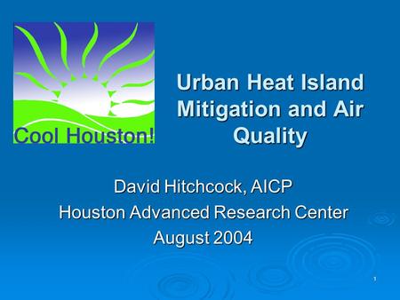1 Urban Heat Island Mitigation and Air Quality David Hitchcock, AICP Houston Advanced Research Center August 2004.