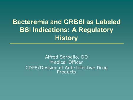 Bacteremia and CRBSI as Labeled BSI Indications: A Regulatory History Alfred Sorbello, DO Medical Officer CDER/Division of Anti-Infective Drug Products.
