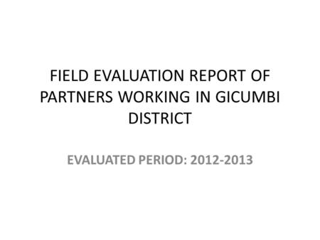 FIELD EVALUATION REPORT OF PARTNERS WORKING IN GICUMBI DISTRICT EVALUATED PERIOD: 2012-2013.
