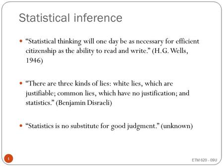 ETM 620 - 09U 1 Statistical inference “Statistical thinking will one day be as necessary for efficient citizenship as the ability to read and write.” (H.G.