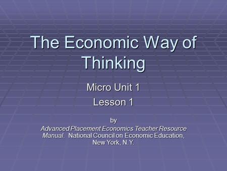 The Economic Way of Thinking Micro Unit 1 Lesson 1 by Advanced Placement Economics Teacher Resource Manual. National Council on Economic Education, New.