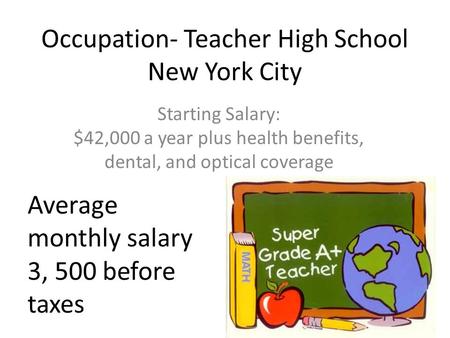 Occupation- Teacher High School New York City Starting Salary: $42,000 a year plus health benefits, dental, and optical coverage Average monthly salary.