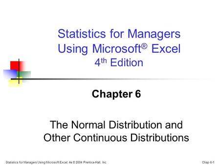 Statistics for Managers Using Microsoft Excel, 4e © 2004 Prentice-Hall, Inc. Chap 6-1 Chapter 6 The Normal Distribution and Other Continuous Distributions.