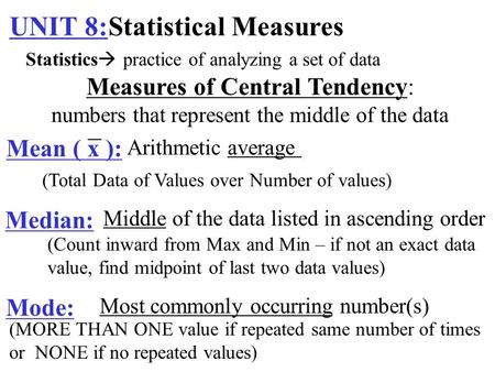 UNIT 8:Statistical Measures Measures of Central Tendency: numbers that represent the middle of the data Mean ( x ): Arithmetic average Median: Middle of.
