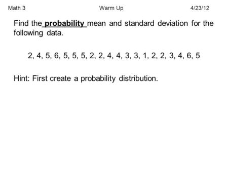 Math 3Warm Up4/23/12 Find the probability mean and standard deviation for the following data. 2, 4, 5, 6, 5, 5, 5, 2, 2, 4, 4, 3, 3, 1, 2, 2, 3, 4, 6,