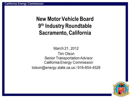 California Energy Commission New Motor Vehicle Board 9 th Industry Roundtable Sacramento, California March 21, 2012 Tim Olson Senior Transportation Advisor.