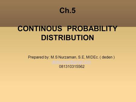 Ch.5 CONTINOUS PROBABILITY DISTRIBUTION Prepared by: M.S Nurzaman, S.E, MIDEc. ( deden )‏ 081310315562.