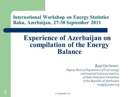 International Workshop on Energy Statistics Baku, Azerbaijan, 27-30 September 2011 Experience of Azerbaijan on compilation of the Energy Balance Rauf Gurbanov,