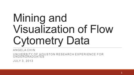 Mining and Visualization of Flow Cytometry Data ANGELA CHIN UNIVERSITY OF HOUSTON RESEARCH EXPERIENCE FOR UNDERGRADUATES JULY 3, 2013 1.