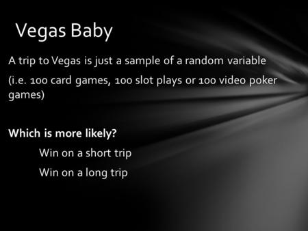 Vegas Baby A trip to Vegas is just a sample of a random variable (i.e. 100 card games, 100 slot plays or 100 video poker games) Which is more likely? Win.
