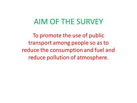 AIM OF THE SURVEY To promote the use of public transport among people so as to reduce the consumption and fuel and reduce pollution of atmosphere.