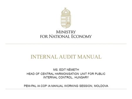 INTERNAL AUDIT MANUAL MS. EDIT NÉMETH HEAD OF CENTRAL HARMONISATION UNIT FOR PUBLIC INTERNAL CONTROL, HUNGARY PEM-PAL IA COP IA MANUAL WORKING SESSION,
