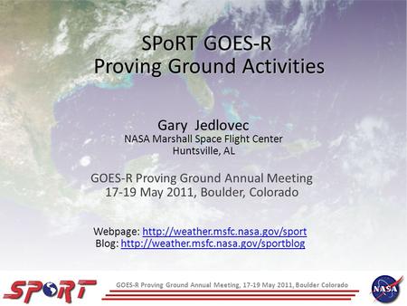 GOES-R Proving Ground Annual Meeting, 17-19 May 2011, Boulder Colorado SPoRT GOES-R Proving Ground Activities GOES-R Proving Ground Annual Meeting 17-19.