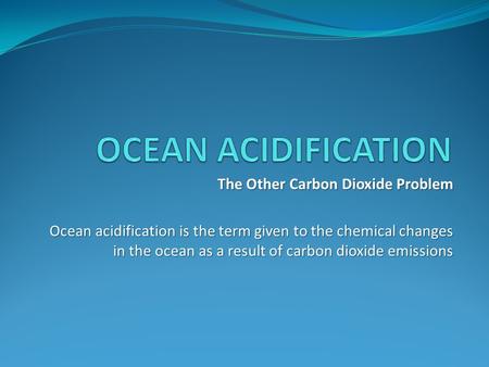 The Other Carbon Dioxide Problem Ocean acidification is the term given to the chemical changes in the ocean as a result of carbon dioxide emissions.