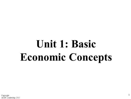 Unit 1: Basic Economic Concepts 1 Copyright ACDC Leadership 2015.