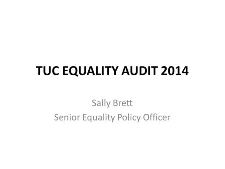 TUC EQUALITY AUDIT 2014 Sally Brett Senior Equality Policy Officer.