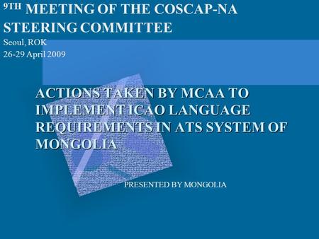 ACTIONS TAKEN BY MCAA TO IMPLEMENT ICAO LANGUAGE REQUIREMENTS IN ATS SYSTEM OF MONGOLIA 9TH MEETING OF THE COSCAP-NA STEERING COMMITTEE Seoul, ROK 26-29.