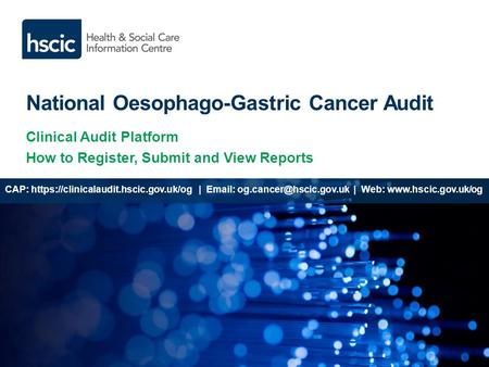 National Oesophago-Gastric Cancer Audit Clinical Audit Platform How to Register, Submit and View Reports CAP: https://clinicalaudit.hscic.gov.uk/og |