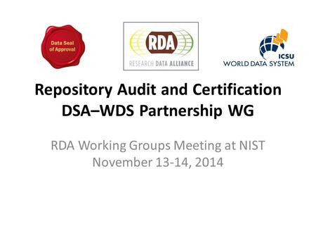 Repository Audit and Certification DSA–WDS Partnership WG RDA Working Groups Meeting at NIST November 13-14, 2014.