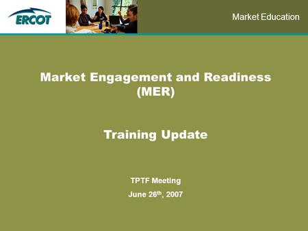 Role of Account Management at ERCOT Market Engagement and Readiness (MER) Training Update TPTF Meeting June 26 th, 2007 Market Education.