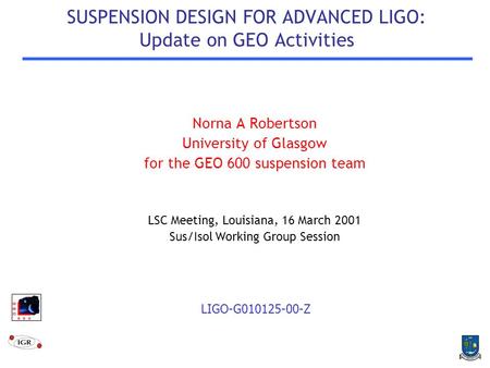 SUSPENSION DESIGN FOR ADVANCED LIGO: Update on GEO Activities Norna A Robertson University of Glasgow for the GEO 600 suspension team LSC Meeting, Louisiana,