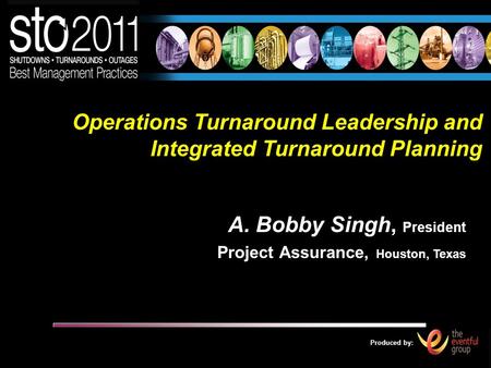 Produced by: Operations Turnaround Leadership and Integrated Turnaround Planning A. Bobby Singh, President Project Assurance, Houston, Texas.