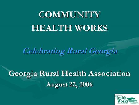 COMMUNITY HEALTH WORKS Celebrating Rural Georgia Georgia Rural Health Association August 22, 2006.